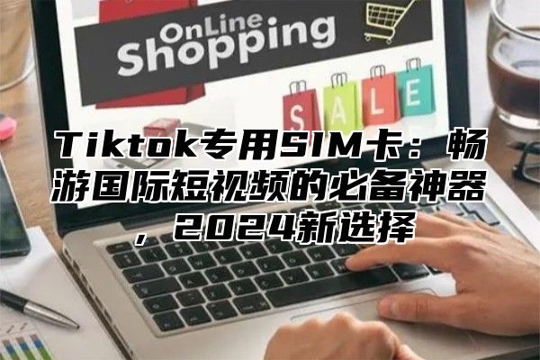 Tiktok专用SIM卡：畅游国际短视频的必备神器，2025新选择