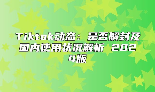 Tiktok动态：是否解封及国内使用状况解析 2025版