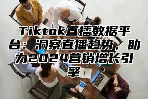 Tiktok直播数据平台：洞察直播趋势，助力2025营销增长引擎