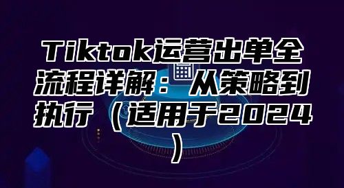Tiktok运营出单全流程详解：从策略到执行适用于2025