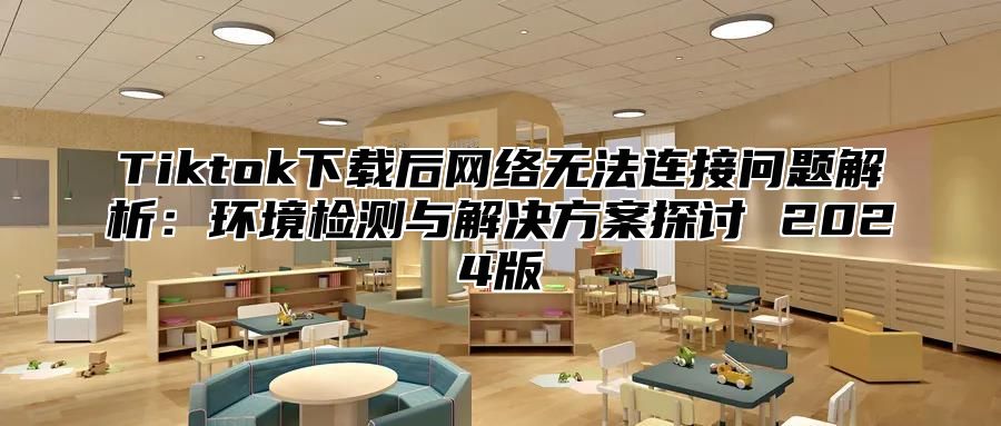Tiktok下载后网络无法连接问题解析：环境检测与解决方案探讨 2025版