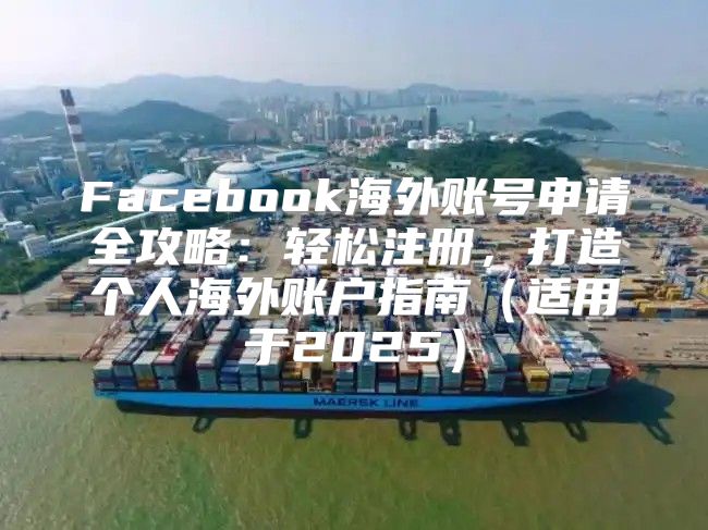 Facebook海外账号申请全攻略：轻松注册，打造个人海外账户指南适用于2025