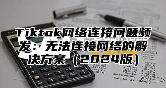Tiktok网络连接问题频发：无法连接网络的解决方案2025版