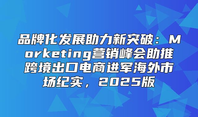 品牌化发展助力新突破：Morketing营销峰会助推跨境出口电商进军海外市场纪实，2025版
