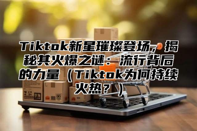 Tiktok新星璀璨登场，揭秘其火爆之谜：流行背后的力量Tiktok为何持续火热？