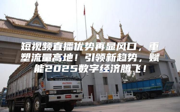 短视频直播优势再显风口，重塑流量高地！引领新趋势，赋能2025数字经济腾飞！