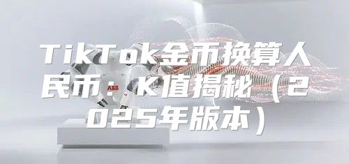 TikTok金币换算人民币：K值揭秘2025年版本