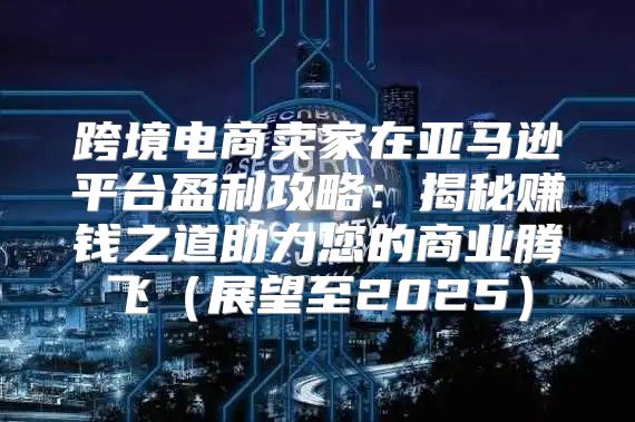 跨境电商卖家在亚马逊平台盈利攻略：揭秘赚钱之道助力您的商业腾飞展望至2025