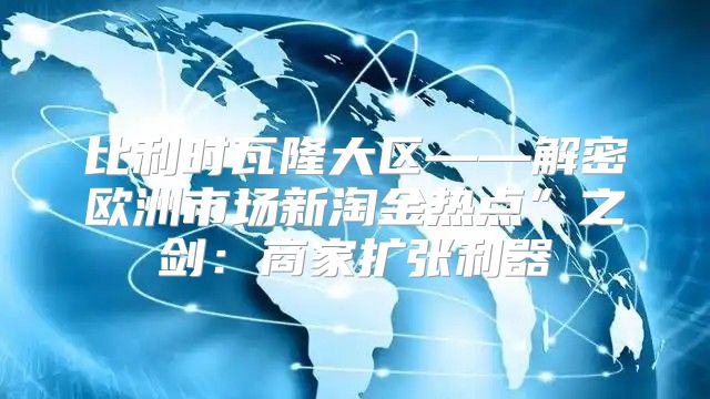 比利时瓦隆大区——解密欧洲市场新淘金热点”之剑：商家扩张利器