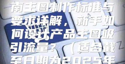 亚马逊新手开店指南主图制作标准与要求详解，新手如何设计产品主图吸引流量？适合截至日期为2025年