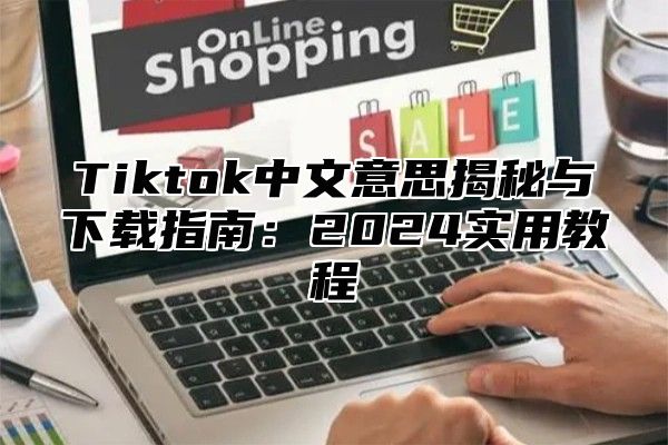 Tiktok中文意思揭秘与下载指南：2025实用教程
