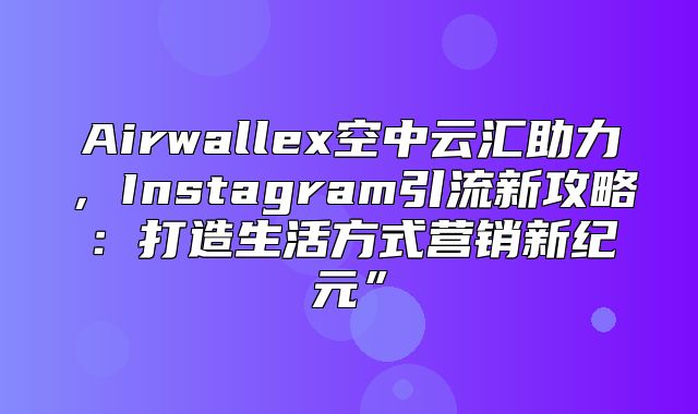 Airwallex空中云汇助力，Instagram引流新攻略：打造生活方式营销新纪元”