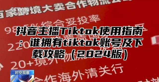 抖音主播Tiktok使用指南：谁拥有tiktok账号及下载攻略2025版