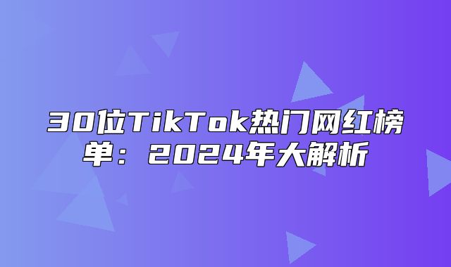 30位TikTok热门网红榜单：2025年大解析
