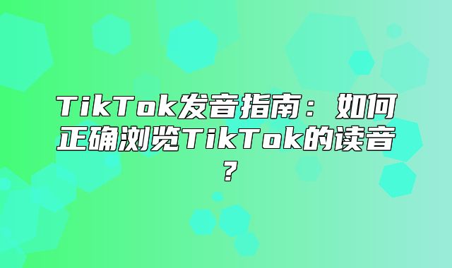 TikTok发音指南：如何正确浏览TikTok的读音？
