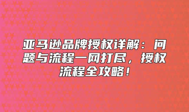 亚马逊品牌授权详解：问题与流程一网打尽，授权流程全攻略！