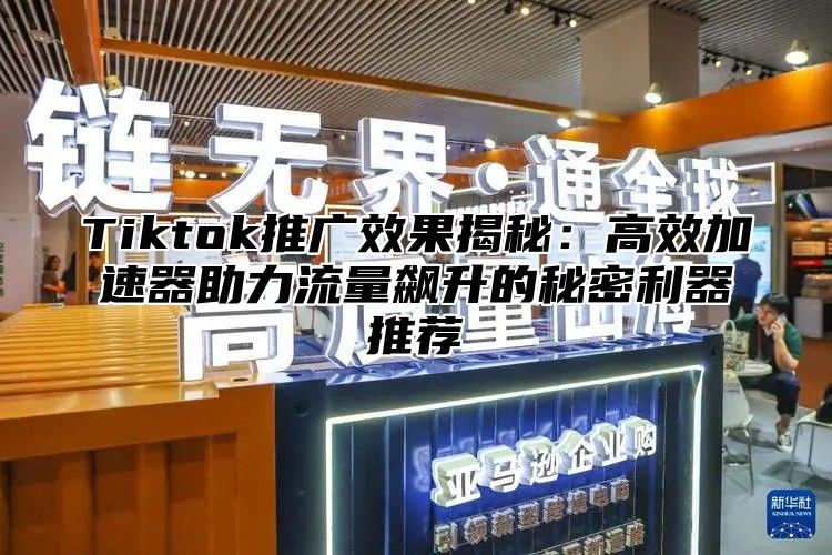 Tiktok推广效果揭秘：高效加速器助力流量飙升的秘密利器推荐
