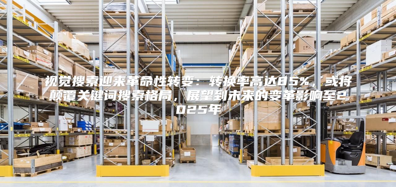 视觉搜索迎来革命性转变：转换率高达85%，或将颠覆关键词搜索格局，展望到未来的变革影响至2025年