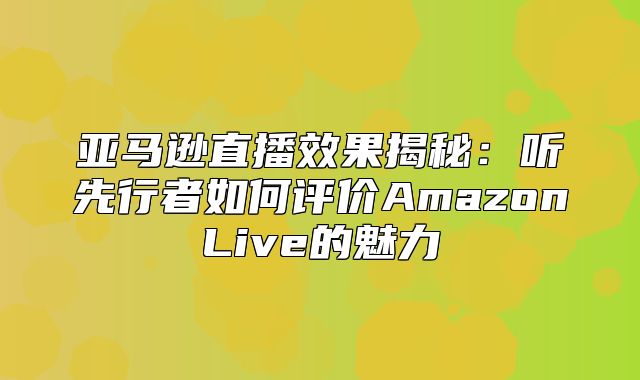 亚马逊直播效果揭秘：听先行者如何评价AmazonLive的魅力
