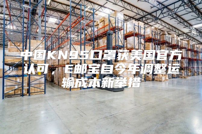 中国KN95口罩获美国官方认可，E邮宝自今年调整运输成本新举措