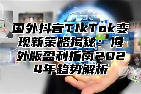 国外抖音TikTok变现新策略揭秘：海外版盈利指南2025年趋势解析