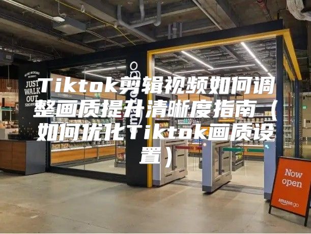 Tiktok剪辑视频如何调整画质提升清晰度指南如何优化Tiktok画质设置