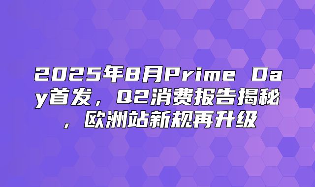 2025年8月Prime Day首发，Q2消费报告揭秘，欧洲站新规再升级
