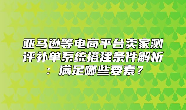 亚马逊等电商平台卖家测评补单系统搭建条件解析：满足哪些要素？