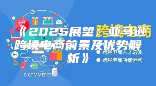 2025展望：亚马逊跨境电商前景及优势解析