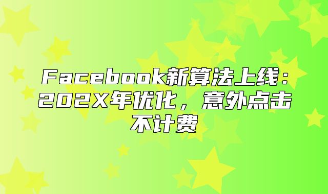 Facebook新算法上线：202X年优化，意外点击不计费