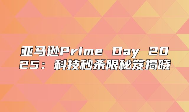 亚马逊Prime Day 2025科技秒杀限秘笈揭晓