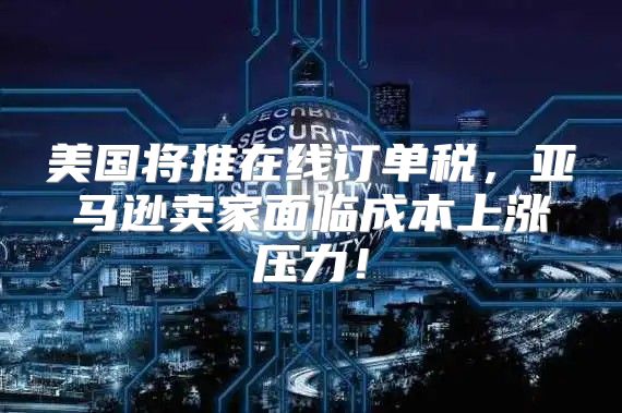 美国将推在线订单税，亚马逊卖家面临成本上涨压力！