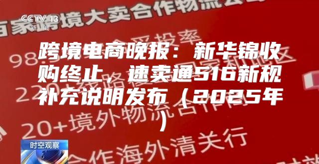 跨境电商晚报：新华锦收购终止，速卖通516新规补充说明发布2025年
