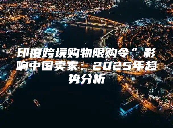 印度跨境购物限购令”影响中国卖家：2025年趋势分析