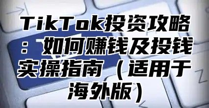 TikTok投资攻略：如何赚钱及投钱实操指南适用于海外版