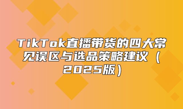 TikTok直播带货的四大常见误区与选品策略建议2025版