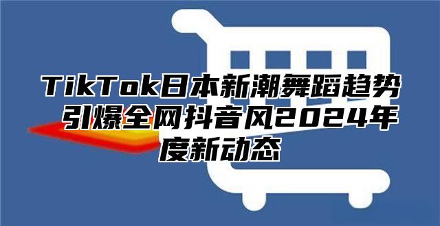 TikTok日本新潮舞蹈趋势 引爆全网抖音风2025年度新动态