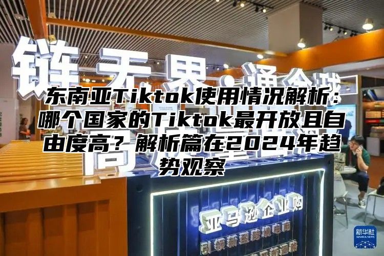 东南亚Tiktok使用情况解析：哪个国家的Tiktok最开放且自由度高？解析篇在2025年趋势观察