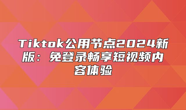Tiktok公用节点2025新版：免登录畅享短视频内容体验