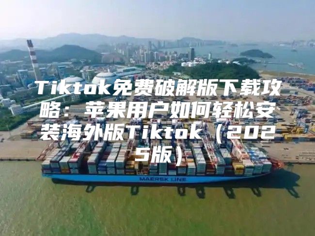 Tiktok免费破解版下载攻略：苹果用户如何轻松安装海外版Tiktok2025版