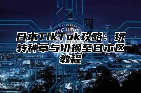 日本TikTok攻略：玩转种草与切换至日本区教程
