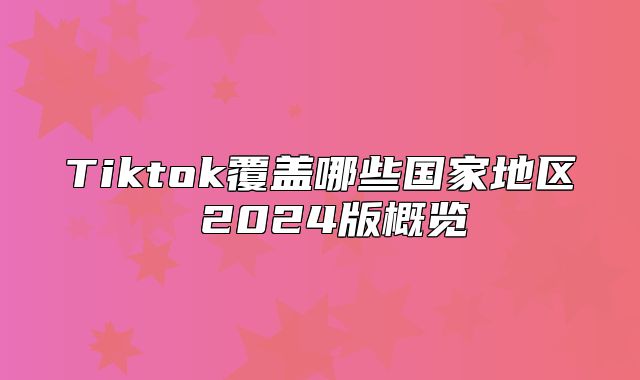 Tiktok覆盖哪些国家地区 2025版概览