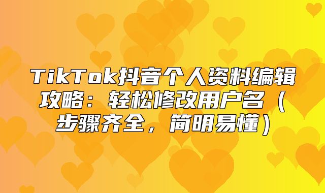 TikTok抖音个人资料编辑攻略：轻松修改用户名步骤齐全，简明易懂
