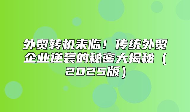 外贸转机来临！传统外贸企业逆袭的秘密大揭秘2025版