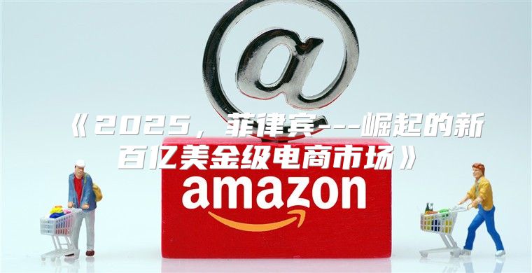 2025，菲律宾---崛起的新百亿美金级电商市场