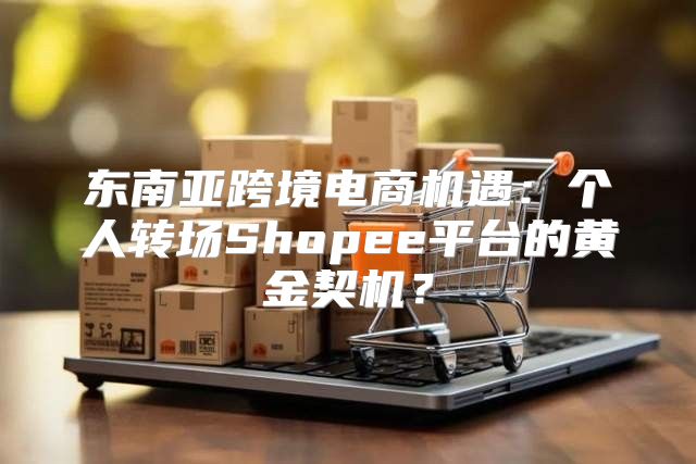 东南亚跨境电商机遇：个人转场Shopee平台的黄金契机？