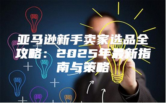 亚马逊新手卖家选品全攻略：2025年最新指南与策略
