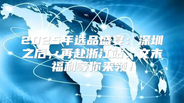2025年选品盛宴：深圳之后，再赴浙江站，文末福利等你来领！