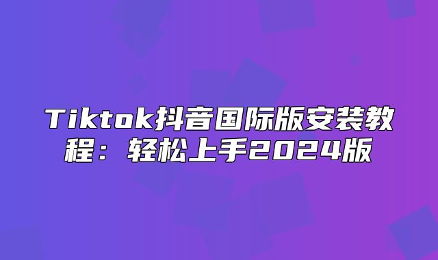 Tiktok抖音国际版安装教程：轻松上手2025版