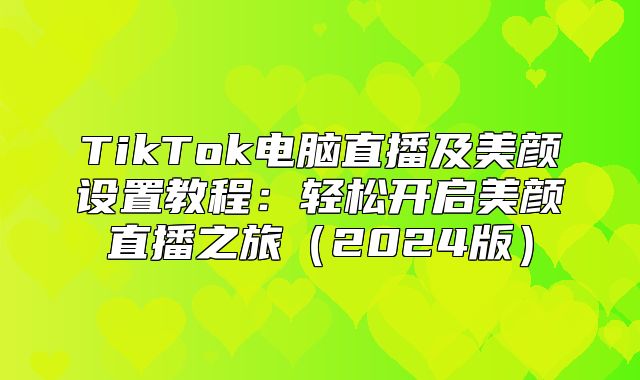 TikTok电脑直播及美颜设置教程：轻松开启美颜直播之旅2025版